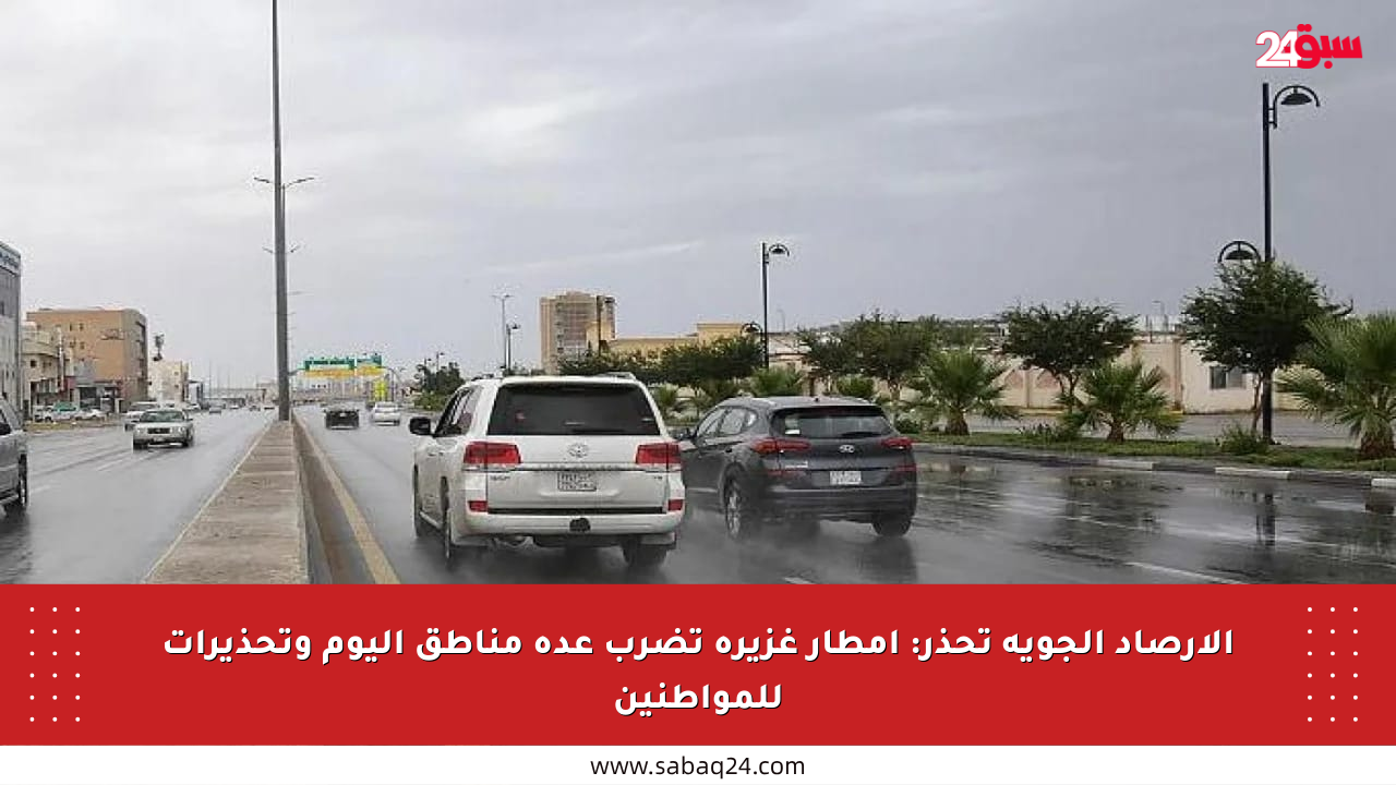 الأرصاد الجوية تحذر: أمطار غزيرة تضرب عدة مناطق اليوم وتحذيرات للمواطنين
